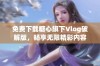 免费下载糖心旗下Vlog破解版，畅享无限精彩内容