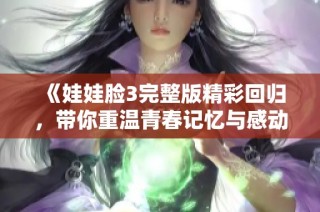 《娃娃脸3完整版精彩回归，带你重温青春记忆与感动》