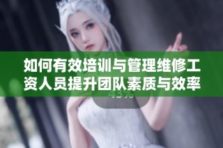 如何有效培训与管理维修工资人员提升团队素质与效率