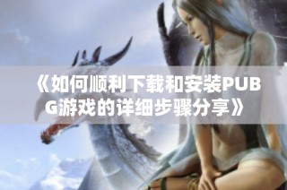 《如何顺利下载和安装PUBG游戏的详细步骤分享》