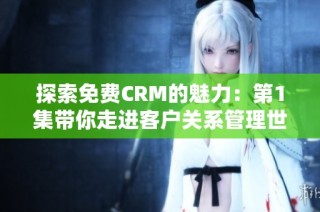 探索免费CRM的魅力：第1集带你走进客户关系管理世界