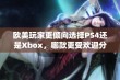 欧美玩家更倾向选择PS4还是Xbox，哪款更受欢迎分析