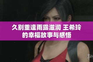 久别重逢雨露滋润 王希玲的幸福故事与感悟