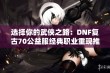 选择你的武侠之路：DNF复古70公益服经典职业重现推荐指南