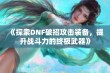 《探索DNF破招攻击装备，提升战斗力的终极武器》