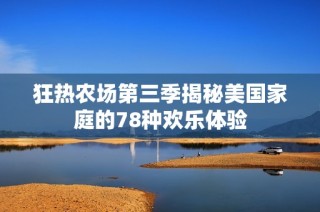 狂热农场第三季揭秘美国家庭的78种欢乐体验