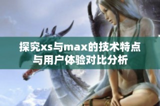 探究xs与max的技术特点与用户体验对比分析