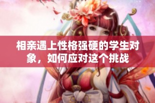 相亲遇上性格强硬的学生对象，如何应对这个挑战