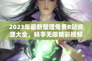 2023年最新整理免费B站资源大全，畅享无限精彩视频