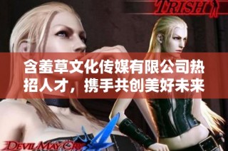 含羞草文化传媒有限公司热招人才，携手共创美好未来