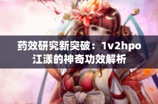 药效研究新突破：1v2hpo江漾的神奇功效解析