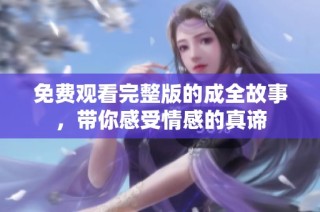 免费观看完整版的成全故事，带你感受情感的真谛