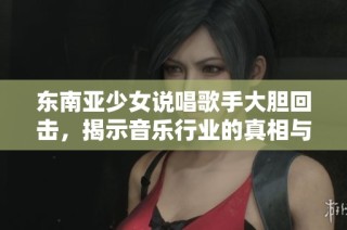 东南亚少女说唱歌手大胆回击，揭示音乐行业的真相与竞争