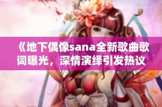 《地下偶像sana全新歌曲歌词曝光，深情演绎引发热议》