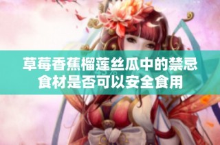 草莓香蕉榴莲丝瓜中的禁忌食材是否可以安全食用