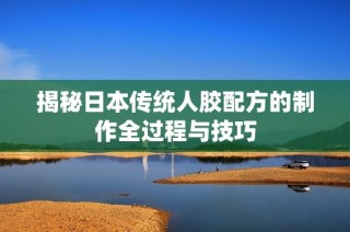 揭秘日本传统人胶配方的制作全过程与技巧