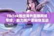 TikTok推出海外直播网络专线，助力用户更畅快互动交流