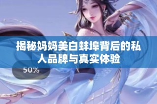 揭秘妈妈美白蚌埠背后的私人品牌与真实体验