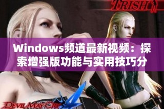 Windows频道最新视频：探索增强版功能与实用技巧分享