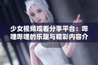 少女视频观看分享平台：哔哩哔哩的乐趣与精彩内容介绍