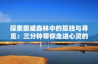 探索挪威森林中的孤独与寻觅：三分钟带你走进心灵的旅程