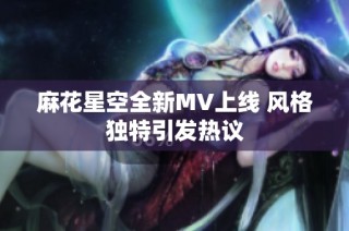 麻花星空全新MV上线 风格独特引发热议