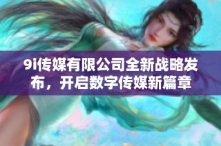 9i传媒有限公司全新战略发布，开启数字传媒新篇章