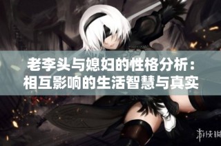 老李头与媳妇的性格分析：相互影响的生活智慧与真实故事