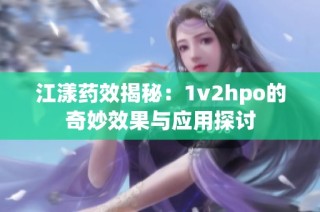 江漾药效揭秘：1v2hpo的奇妙效果与应用探讨