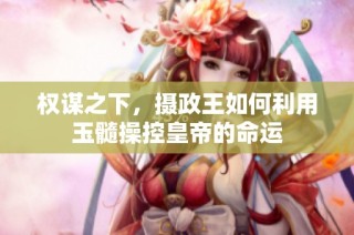 权谋之下，摄政王如何利用玉髓操控皇帝的命运