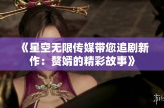 《星空无限传媒带您追剧新作：赘婿的精彩故事》