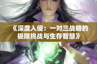 《深度入侵：一对三战略的极限挑战与生存智慧》