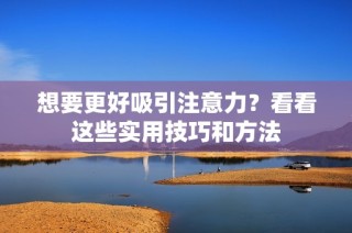 想要更好吸引注意力？看看这些实用技巧和方法