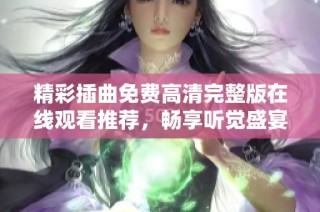 精彩插曲免费高清完整版在线观看推荐，畅享听觉盛宴