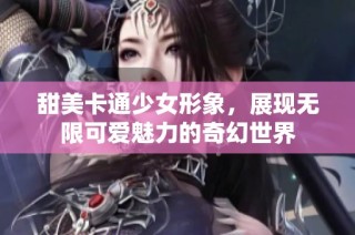 甜美卡通少女形象，展现无限可爱魅力的奇幻世界