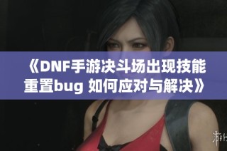 《DNF手游决斗场出现技能重置bug 如何应对与解决》