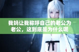 我妈让我称呼自己的老公为老公，这到底是为什么呢