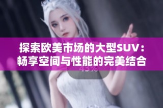 探索欧美市场的大型SUV：畅享空间与性能的完美结合