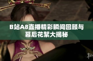 B站A8直播精彩瞬间回顾与幕后花絮大揭秘