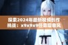 探索2024年最新视频创作挑战：x9x9x9任意噪音风潮来袭