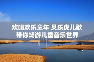 欢唱欢乐童年 贝乐虎儿歌带你畅游儿童音乐世界