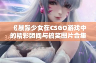 《暴躁少女在CSGO游戏中的精彩瞬间与搞笑图片合集》