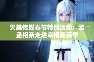 天美传媒春节特别活动：孟孟相亲走进幸福新篇章