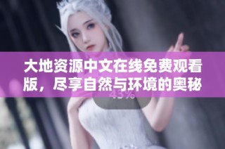 大地资源中文在线免费观看版，尽享自然与环境的奥秘