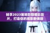 畅享2023策驰影院精彩影片，打造你的观影新体验