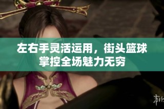 左右手灵活运用，街头篮球掌控全场魅力无穷