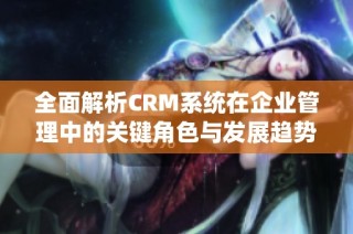 全面解析CRM系统在企业管理中的关键角色与发展趋势