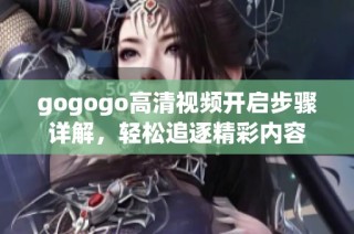 gogogo高清视频开启步骤详解，轻松追逐精彩内容