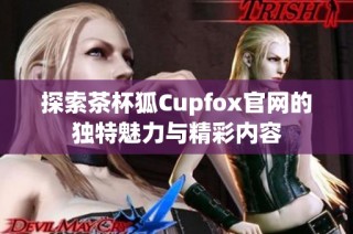 探索茶杯狐Cupfox官网的独特魅力与精彩内容