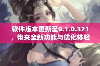 软件版本更新至9.1.0.321，带来全新功能与优化体验